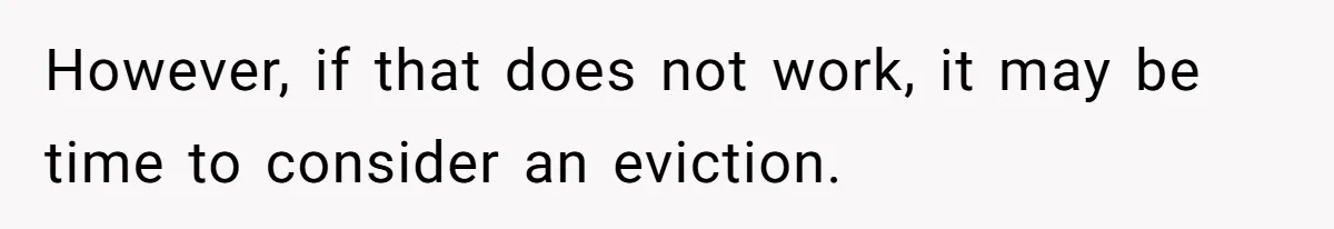 However, if that does not work, it may be time to consider an eviction.