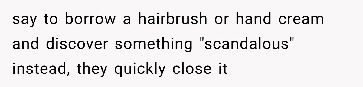 say to borrow a hairbrush or hand cream and discover something "scandalous" instead, they quickly close it