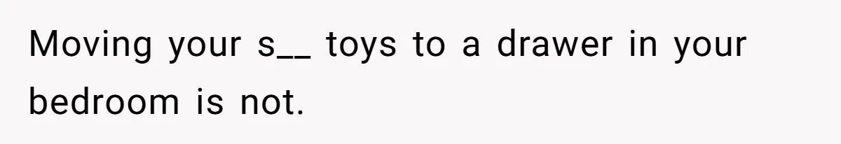 Moving your s__ toys to a drawer in your bedroom is not.