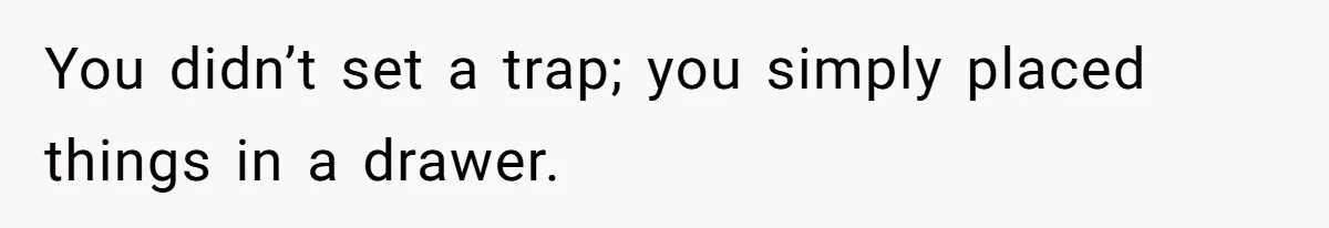 You didn’t set a trap; you simply placed things in a drawer.
