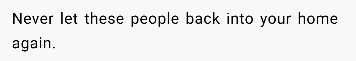 Never let these people back into your home again.