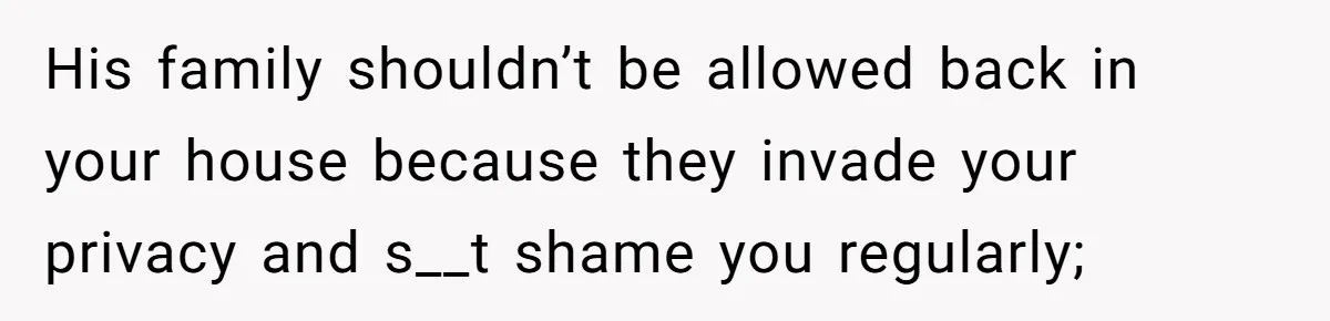 His family shouldn’t be allowed back in your house because they invade your privacy and s__t shame you regularly;