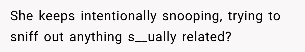 She keeps intentionally snooping, trying to sniff out anything s__ually related?
