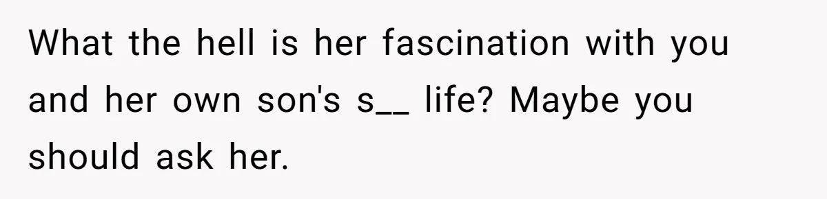 What the hell is her fascination with you and her own son's s__ life? Maybe you should ask her.