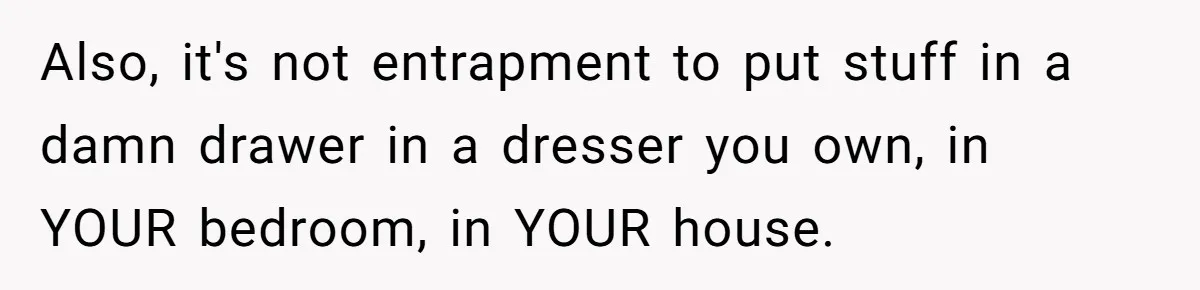 Also, it's not entrapment to put stuff in a damn drawer in a dresser you own, in YOUR bedroom, in YOUR house.
