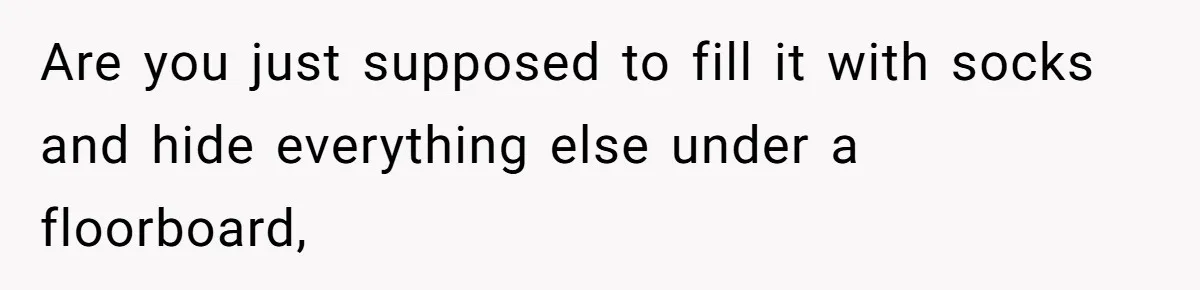 Are you just supposed to fill it with socks and hide everything else under a floorboard,