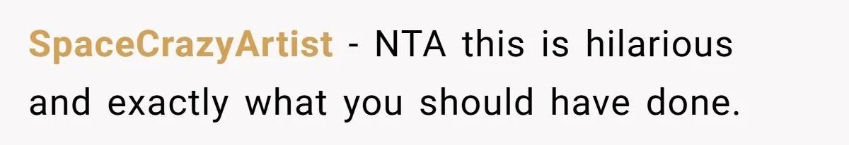 SpaceCrazyArtist − NTA this is hilarious and exactly what you should have done.