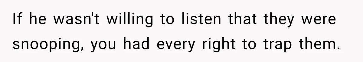 If he wasn't willing to listen that they were snooping, you had every right to trap them.