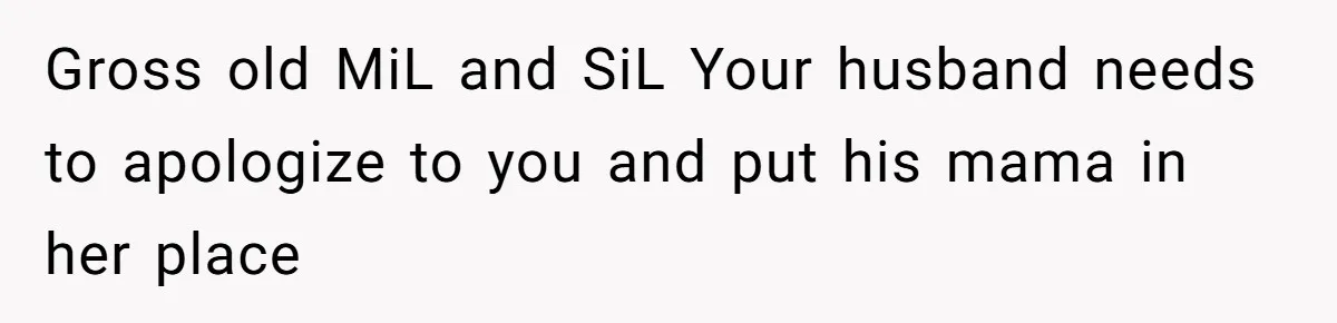 Gross old MiL and SiL Your husband needs to apologize to you and put his mama in her place
