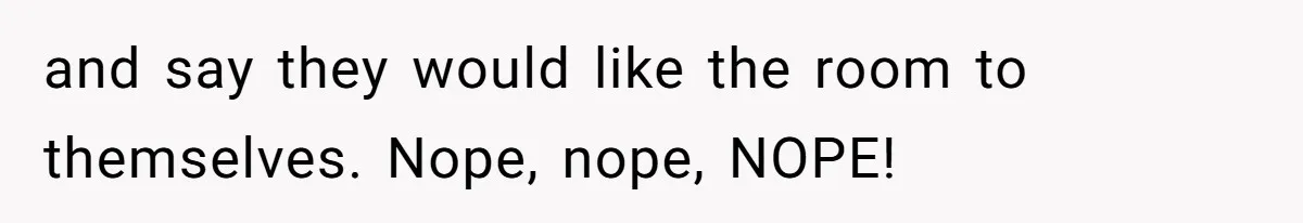and say they would like the room to themselves. Nope, nope, NOPE!