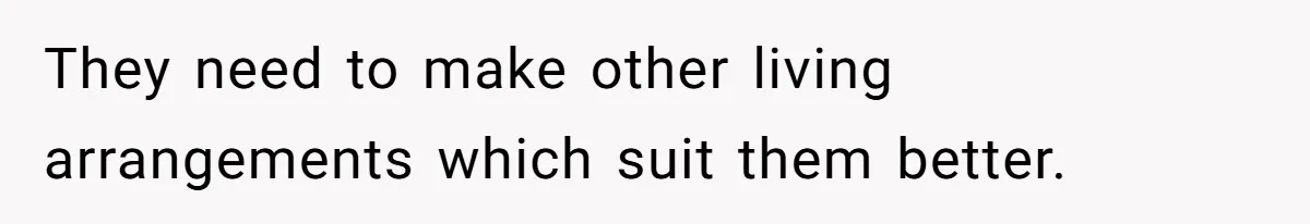 They need to make other living arrangements which suit them better.