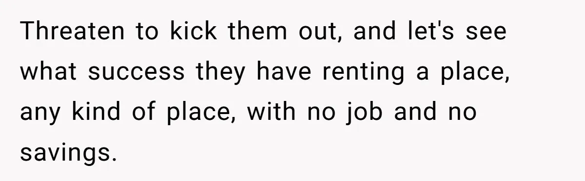 Threaten to kick them out, and let's see what success they have renting a place, any kind of place, with no job and no savings.