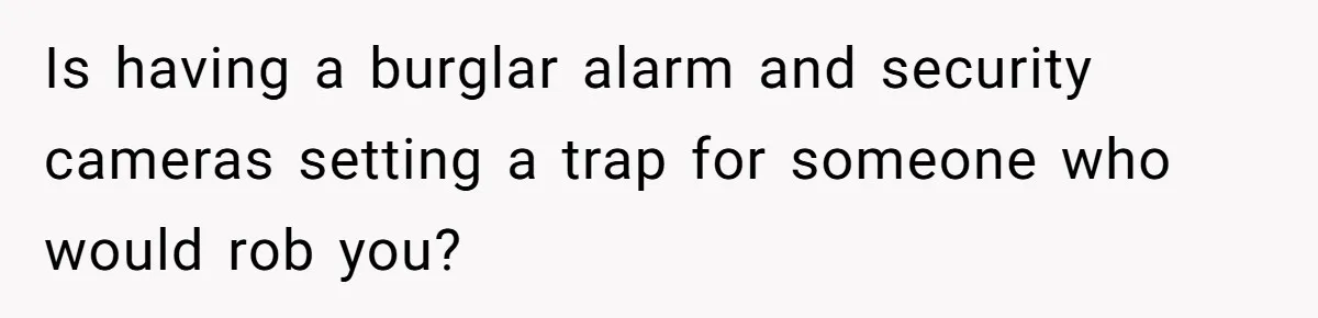Is having a burglar alarm and security cameras setting a trap for someone who would rob you?