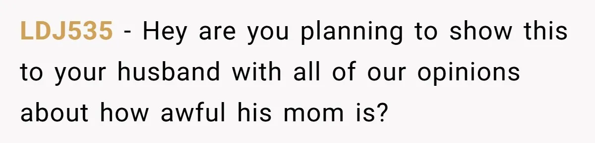 LDJ535 − Hey are you planning to show this to your husband with all of our opinions about how awful his mom is?