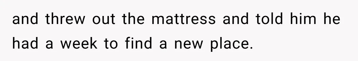 and threw out the mattress and told him he had a week to find a new place.