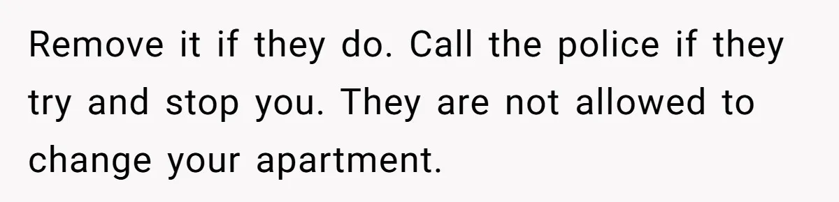 Remove it if they do. Call the police if they try and stop you. They are not allowed to change your apartment.