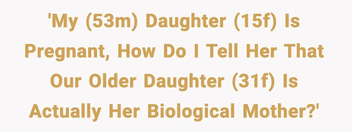 'My (53M) daughter (15F) is pregnant, how do I tell her that our older daughter (31F) is actually her biological mother?'
