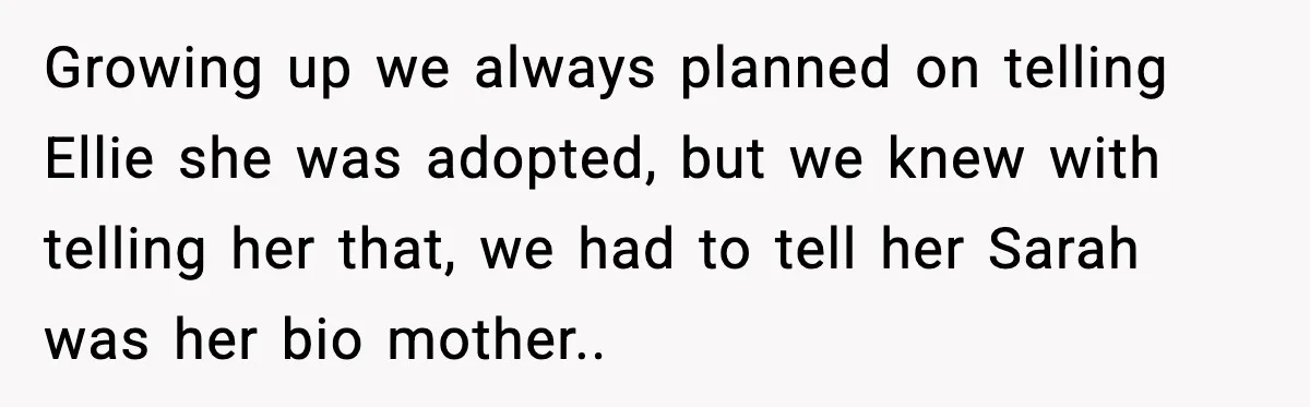 Growing up we always planned on telling Ellie she was adopted, but we knew with telling her that, we had to tell her Sarah was her bio mother.. ​