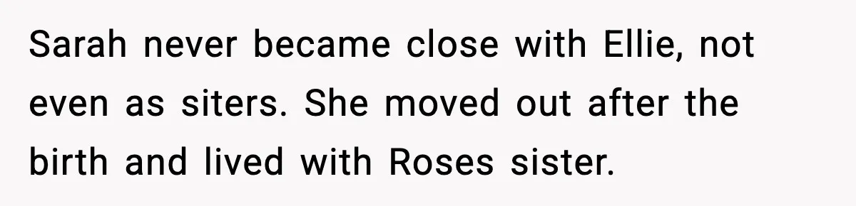 Sarah never became close with Ellie, not even as siters. She moved out after the birth and lived with Roses sister.