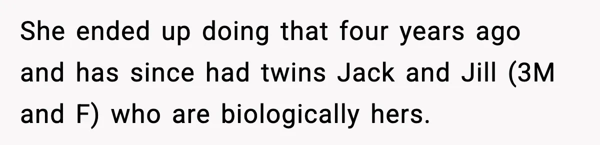 She ended up doing that four years ago and has since had twins Jack and Jill (3M and F) who are biologically hers.