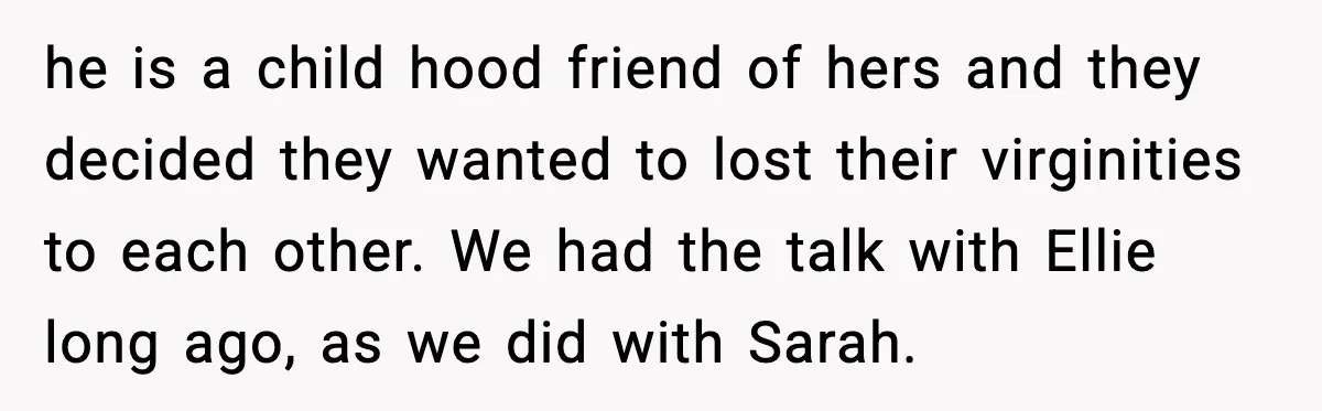 he is a child hood friend of hers and they decided they wanted to lost their virginities to each other. We had the talk with Ellie long ago, as we...