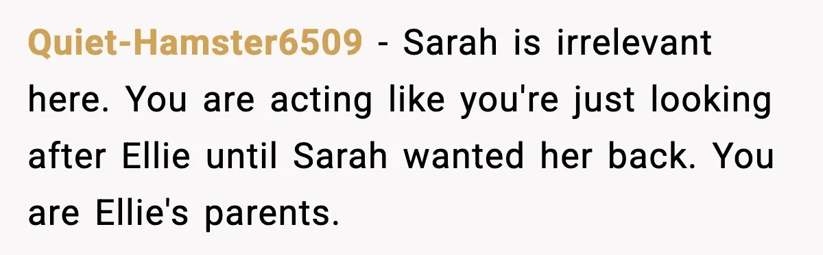 Quiet-Hamster6509 - Sarah is irrelevant here. You are acting like you're just looking after Ellie until Sarah wanted her back. You are Ellie's parents.