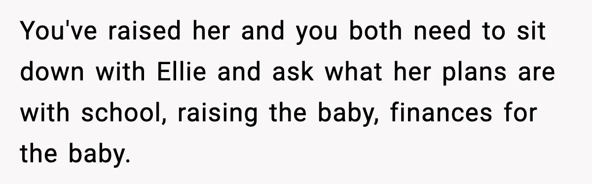 You've raised her and you both need to sit down with Ellie and ask what her plans are with school, raising the baby, finances for the baby.