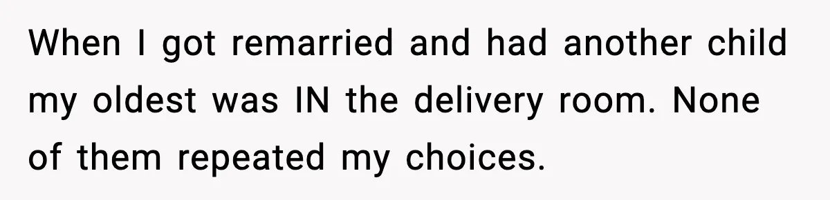 When I got remarried and had another child my oldest was IN the delivery room. None of them repeated my choices.