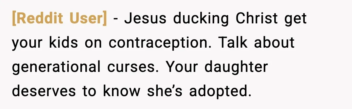 [Reddit User] - Jesus ducking Christ get your kids on contraception. Talk about generational curses. Your daughter deserves to know she’s adopted.