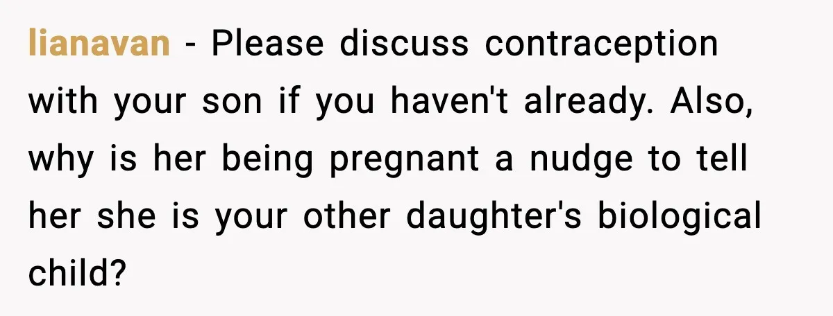 lianavan - Please discuss contraception with your son if you haven't already. Also, why is her being pregnant a nudge to tell her she is your other daughter's biological child?