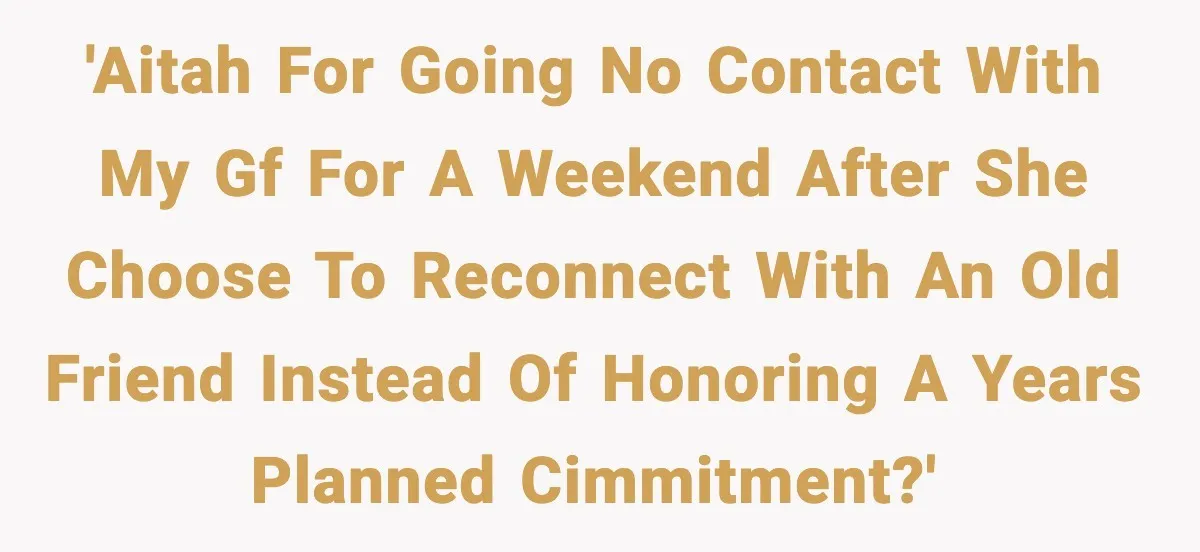 'AITAH for going no contact with my gf for a weekend after she choose to reconnect with an old friend instead of honoring a years planned cimmitment?'