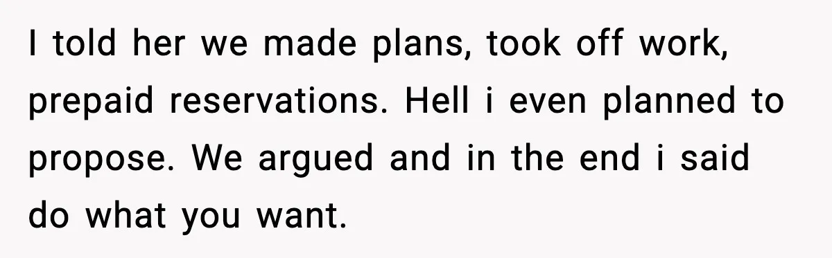 I told her we made plans, took off work, prepaid reservations. Hell i even planned to propose. We argued and in the end i said do what you want.