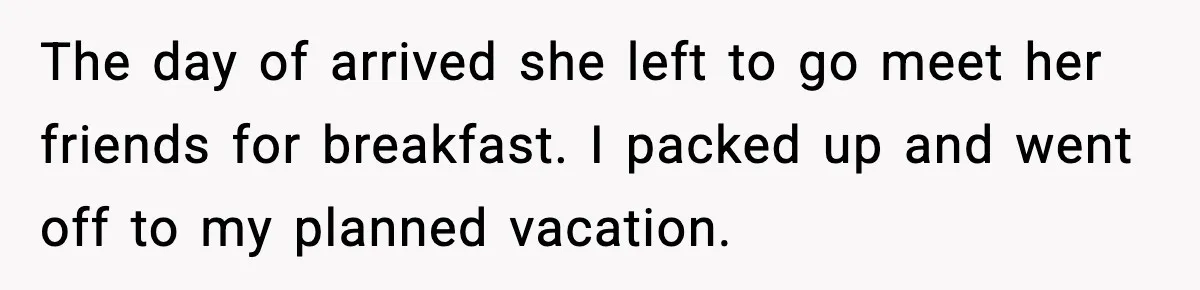 The day of arrived she left to go meet her friends for breakfast. I packed up and went off to my planned vacation.
