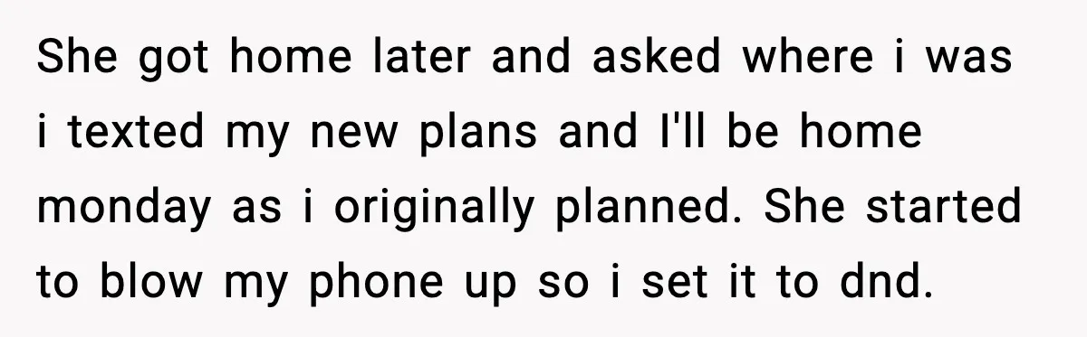She got home later and asked where i was i texted my new plans and I'll be home monday as i originally planned. She started to blow my phone up...