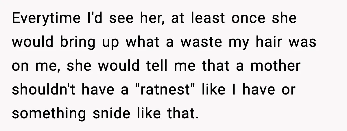 Everytime I'd see her, at least once she would bring up what a waste my hair was on me, she would tell me that a mother shouldn't have a "ratnest"...