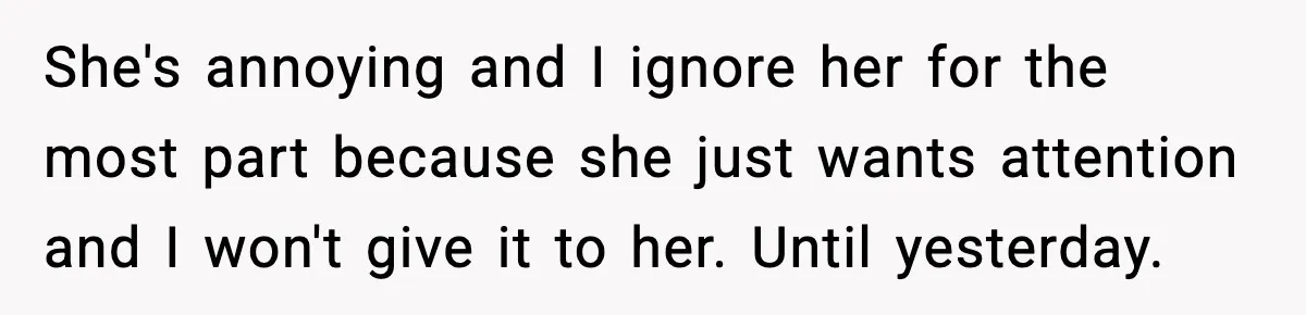 She's annoying and I ignore her for the most part because she just wants attention and I won't give it to her. Until yesterday.