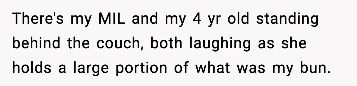 There's my MIL and my 4 yr old standing behind the couch, both laughing as she holds a large portion of what was my bun.