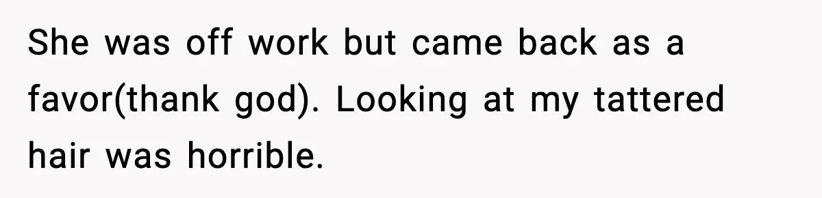 She was off work but came back as a favor(thank god). Looking at my tattered hair was horrible.
