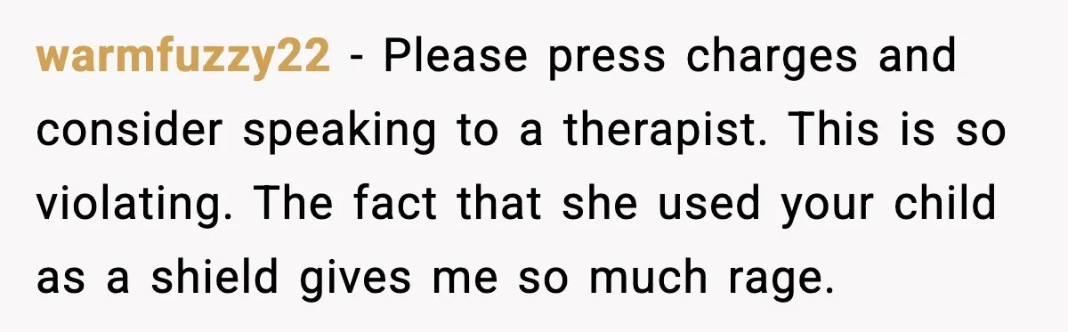 warmfuzzy22 - Please press charges and consider speaking to a therapist. This is so violating. The fact that she used your child as a shield gives me so much rage.