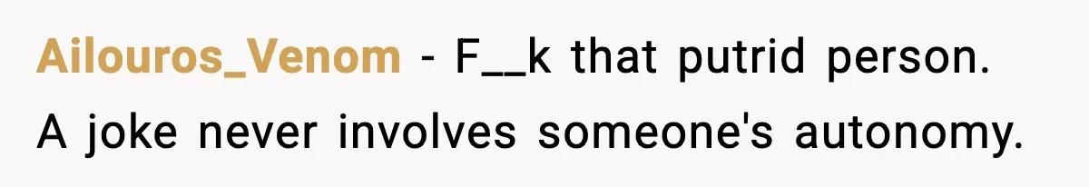Ailouros_Venom - F__k that putrid person. A joke never involves someone's autonomy.