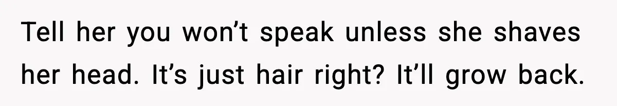Tell her you won’t speak unless she shaves her head. It’s just hair right? It’ll grow back.