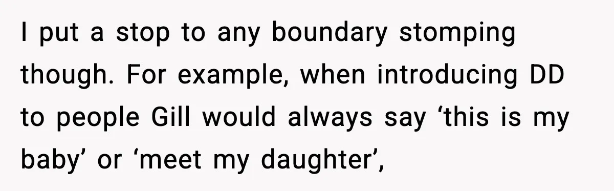I put a stop to any boundary stomping though. For example, when introducing DD to people Gill would always say ‘this is my baby’ or ‘meet my daughter’,