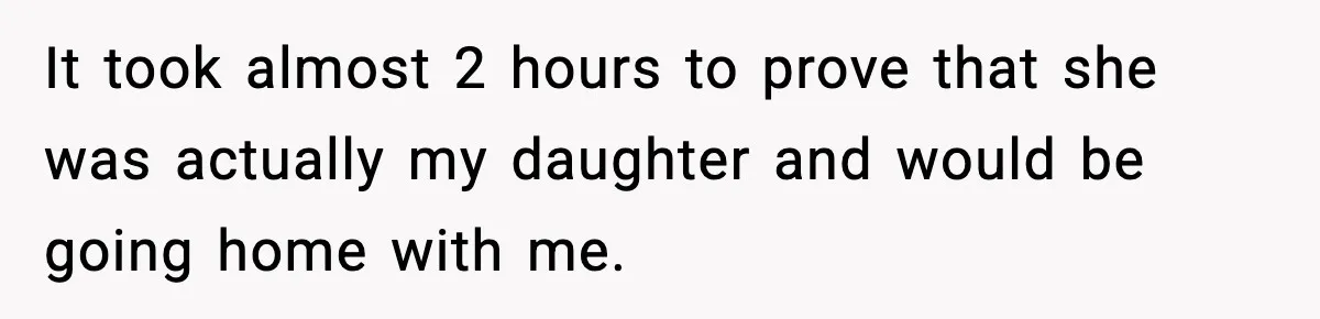 It took almost 2 hours to prove that she was actually my daughter and would be going home with me.