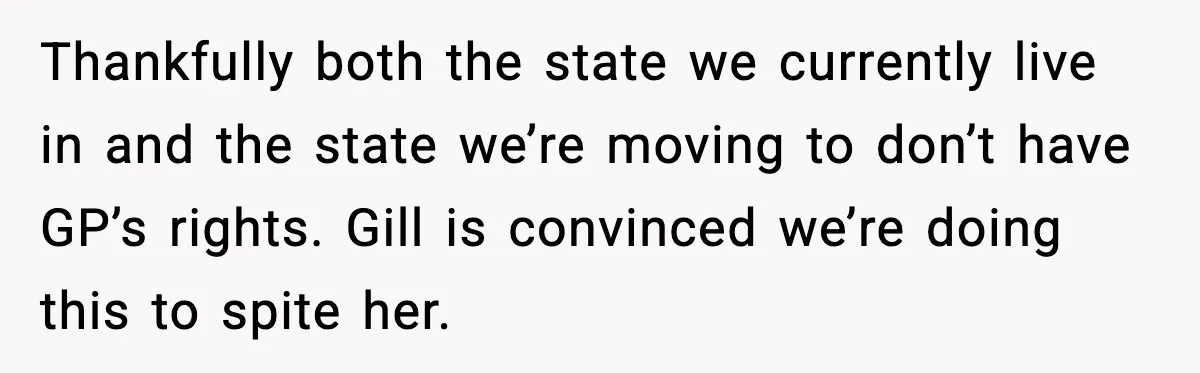 Thankfully both the state we currently live in and the state we’re moving to don’t have GP’s rights. Gill is convinced we’re doing this to spite her.