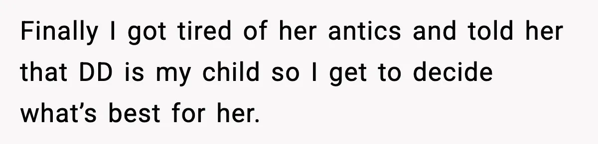 Finally I got tired of her antics and told her that DD is my child so I get to decide what’s best for her.