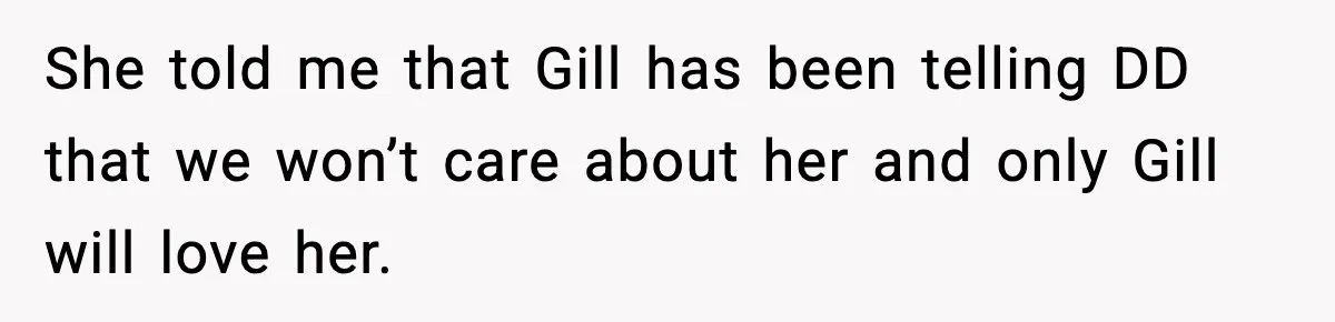 She told me that Gill has been telling DD that we won’t care about her and only Gill will love her.