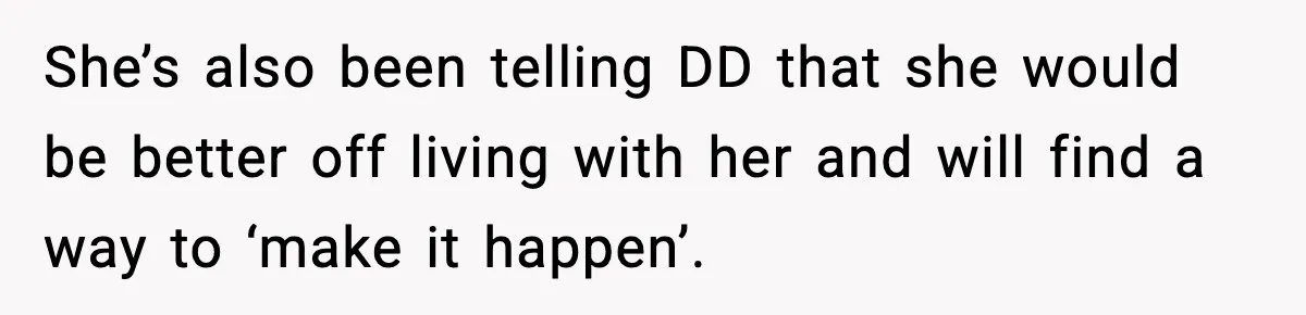 She’s also been telling DD that she would be better off living with her and will find a way to ‘make it happen’.