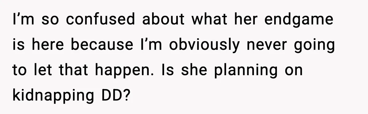 I’m so confused about what her endgame is here because I’m obviously never going to let that happen. Is she planning on kidnapping DD?