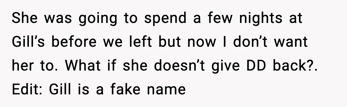 She was going to spend a few nights at Gill’s before we left but now I don’t want her to. What if she doesn’t give DD back?. Edit: Gill is...