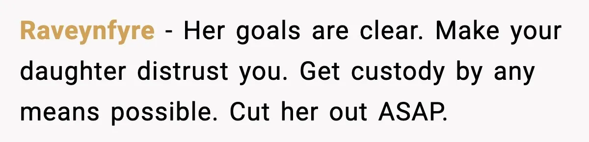 Raveynfyre - Her goals are clear. Make your daughter distrust you. Get custody by any means possible. Cut her out ASAP.